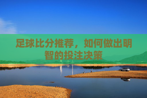 足球比分推荐，如何做出明智的投注决策
