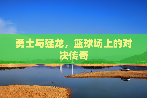 勇士与猛龙，篮球场上的对决传奇