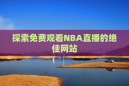 探索免费观看NBA直播的绝佳网站