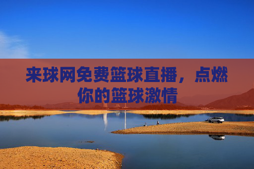 来球网免费篮球直播，点燃你的篮球激情