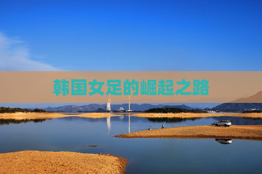 韩国女足的崛起之路