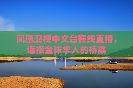 凤凰卫视中文台在线直播，连接全球华人的桥梁