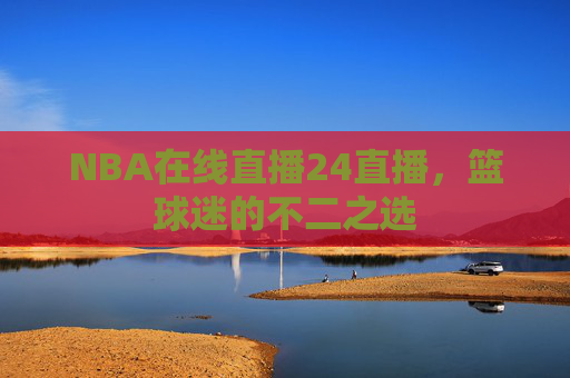 NBA在线直播24直播，篮球迷的不二之选
