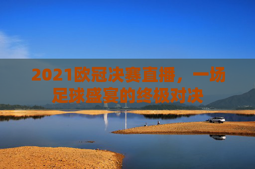 2021欧冠决赛直播，一场足球盛宴的终极对决