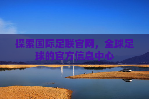 探索国际足联官网，全球足球的官方信息中心