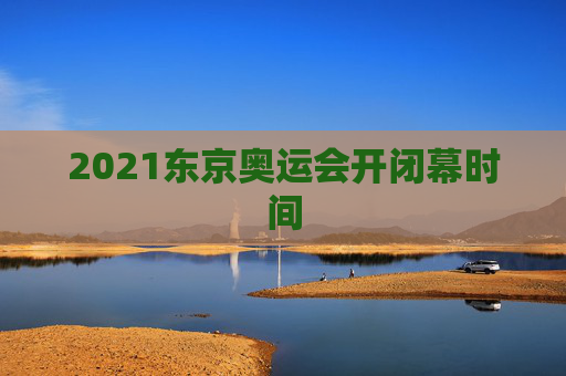 2021东京奥运会开闭幕时间