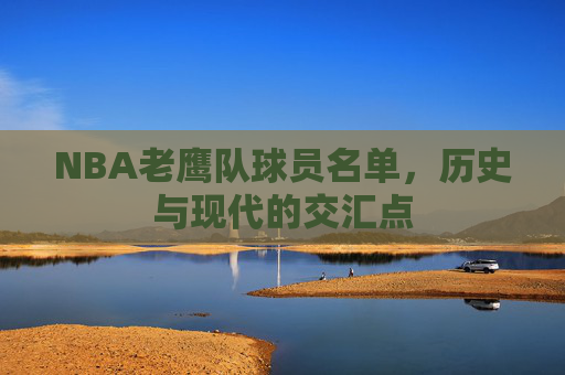 NBA老鹰队球员名单，历史与现代的交汇点
