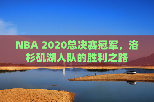 NBA 2020总决赛冠军，洛杉矶湖人队的胜利之路
