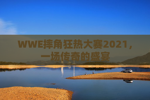 WWE摔角狂热大赛2021，一场传奇的盛宴