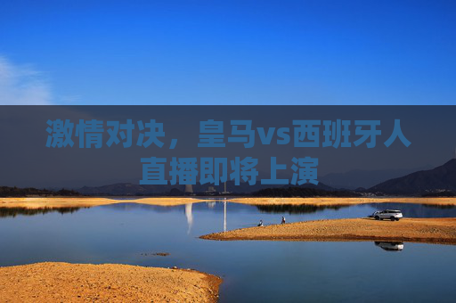 激情对决，皇马vs西班牙人直播即将上演