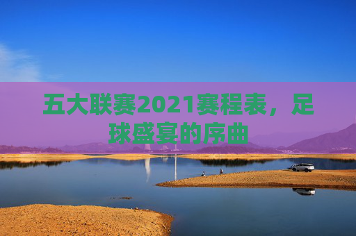 五大联赛2021赛程表，足球盛宴的序曲
