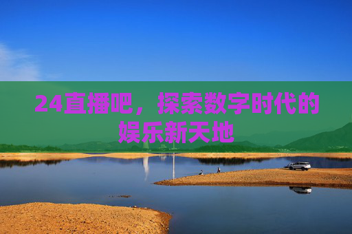 24直播吧，探索数字时代的娱乐新天地