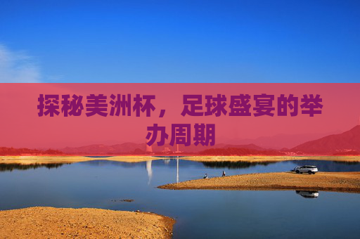 探秘美洲杯，足球盛宴的举办周期