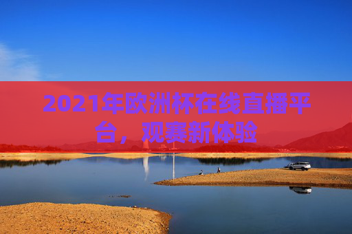 2021年欧洲杯在线直播平台，观赛新体验