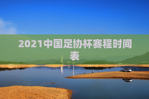 2021中国足协杯赛程时间表