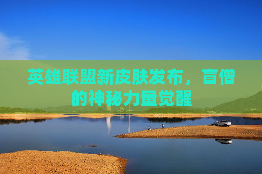 英雄联盟新皮肤发布，盲僧的神秘力量觉醒