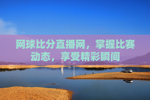 网球比分直播网，掌握比赛动态，享受精彩瞬间