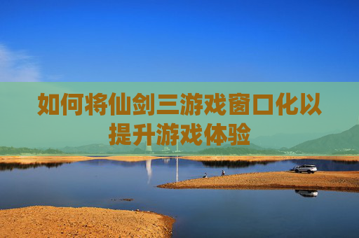 如何将仙剑三游戏窗口化以提升游戏体验