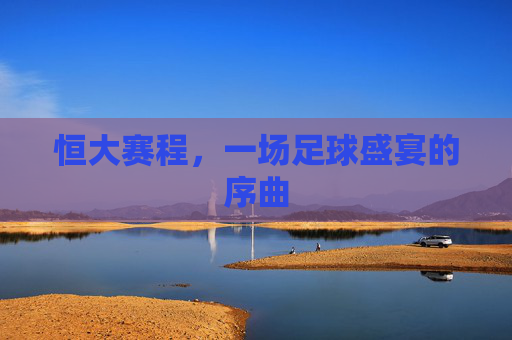 恒大赛程，一场足球盛宴的序曲