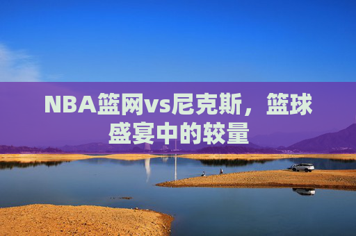 NBA篮网vs尼克斯，篮球盛宴中的较量