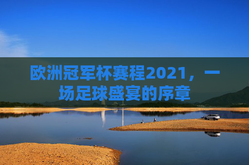 欧洲冠军杯赛程2021，一场足球盛宴的序章