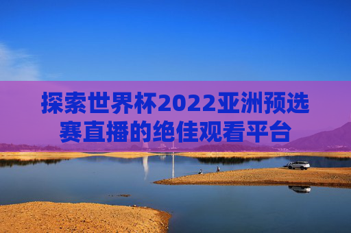 探索世界杯2022亚洲预选赛直播的绝佳观看平台
