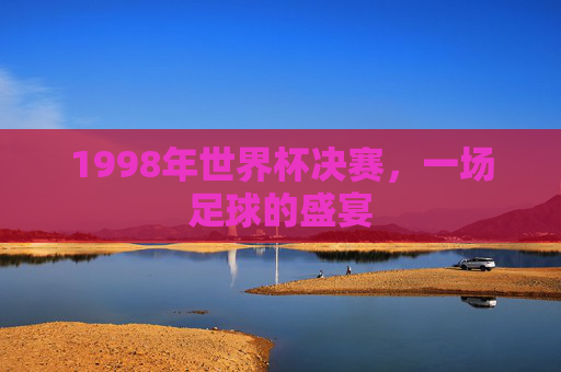 1998年世界杯决赛，一场足球的盛宴