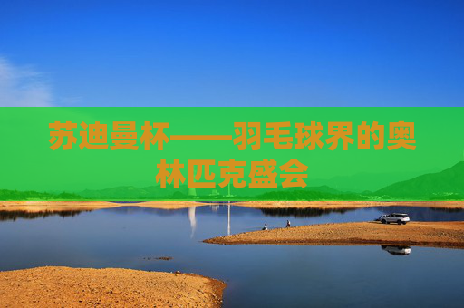 苏迪曼杯——羽毛球界的奥林匹克盛会