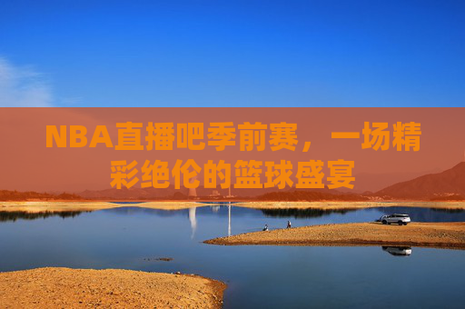 NBA直播吧季前赛，一场精彩绝伦的篮球盛宴