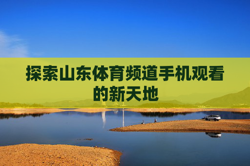 探索山东体育频道手机观看的新天地