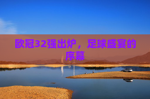 欧冠32强出炉，足球盛宴的序幕
