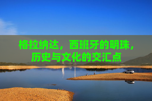 格拉纳达，西班牙的明珠，历史与文化的交汇点