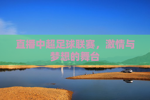 直播中超足球联赛，激情与梦想的舞台
