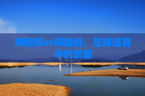 利物浦vs阿森纳，足球盛宴中的较量