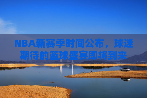 NBA新赛季时间公布，球迷期待的篮球盛宴即将到来