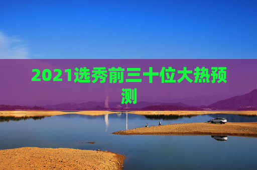 2021选秀前三十位大热预测