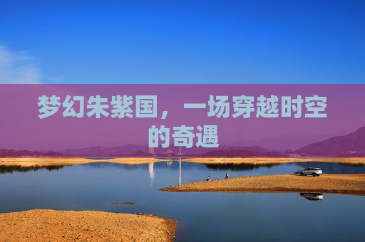 梦幻朱紫国，一场穿越时空的奇遇