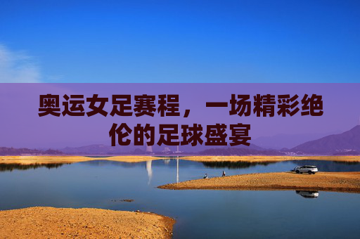 奥运女足赛程，一场精彩绝伦的足球盛宴