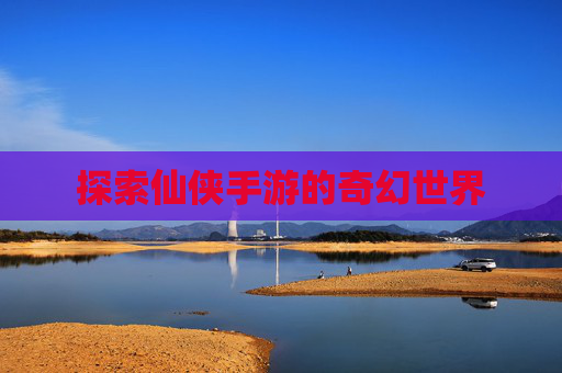 探索仙侠手游的奇幻世界