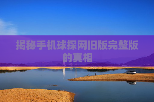 揭秘手机球探网旧版完整版的真相