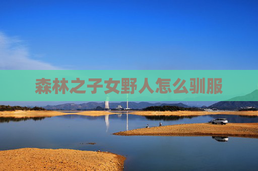 森林之子女野人怎么驯服