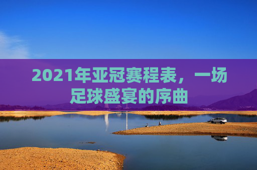 2021年亚冠赛程表，一场足球盛宴的序曲