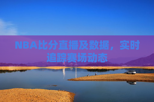 NBA比分直播及数据，实时追踪赛场动态