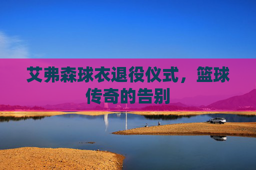 艾弗森球衣退役仪式，篮球传奇的告别