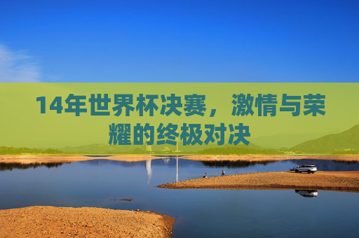 14年世界杯决赛，激情与荣耀的终极对决