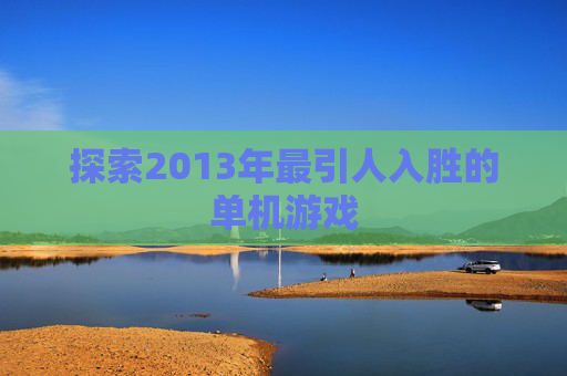 探索2013年最引人入胜的单机游戏 探索2013年最引人入胜的单机游戏