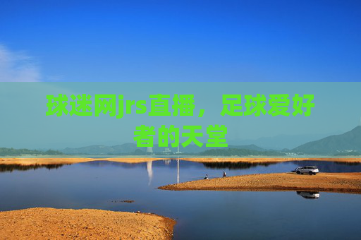 球迷网jrs直播，足球爱好者的天堂