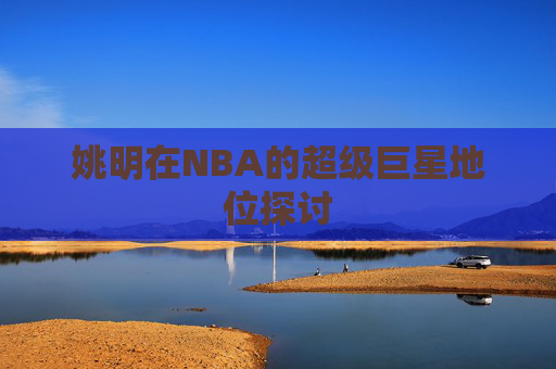 姚明在NBA的超级巨星地位探讨