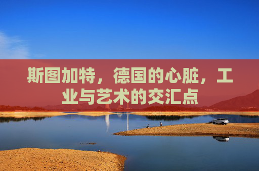 斯图加特，德国的心脏，工业与艺术的交汇点