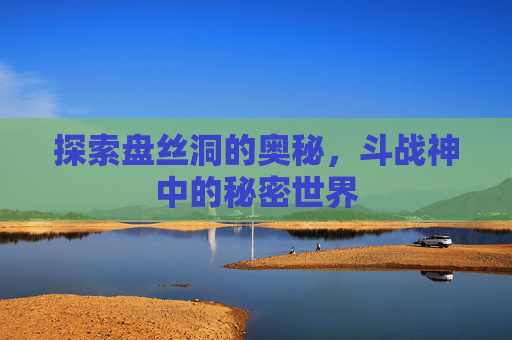 探索盘丝洞的奥秘，斗战神中的秘密世界